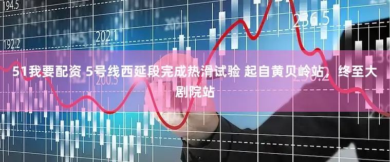 51我要配资 5号线西延段完成热滑试验 起自黄贝岭站，终至大剧院站
