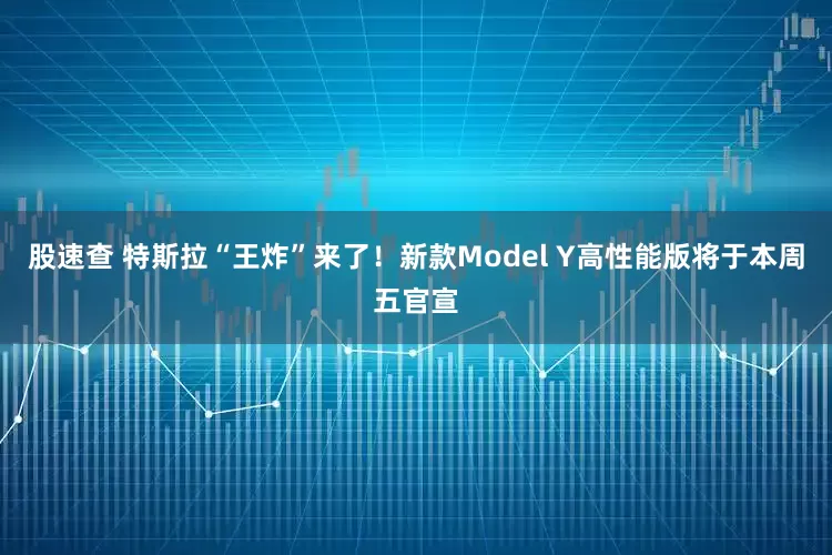 股速查 特斯拉“王炸”来了！新款Model Y高性能版将于本周五官宣
