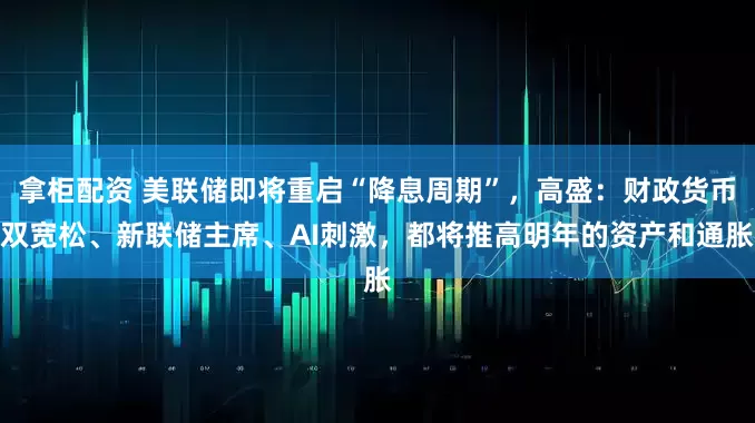 拿柜配资 美联储即将重启“降息周期”，高盛：财政货币双宽松、新联储主席、AI刺激，都将推高明年的资产和通胀