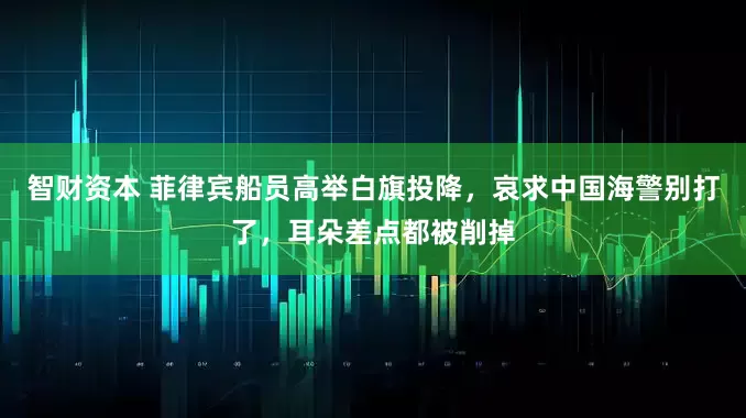 智财资本 菲律宾船员高举白旗投降，哀求中国海警别打了，耳朵差点都被削掉