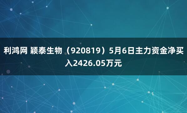 利鸿网 颖泰生物（920819）5月6日主力资金净买入2426.05万元