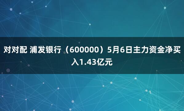 对对配 浦发银行（600000）5月6日主力资金净买入1.43亿元