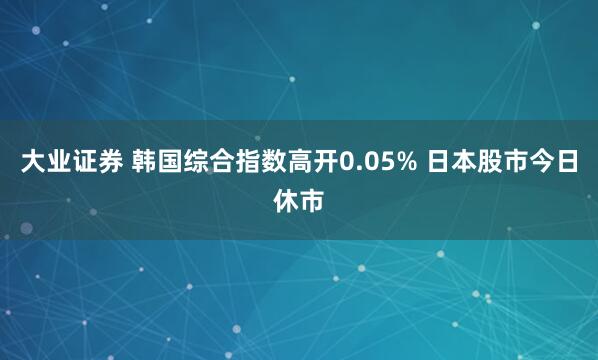 大业证券 韩国综合指数高开0.05% 日本股市今日休市
