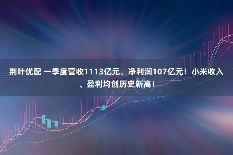 荆叶优配 一季度营收1113亿元、净利润107亿元！小米收入、盈利均创历史新高！