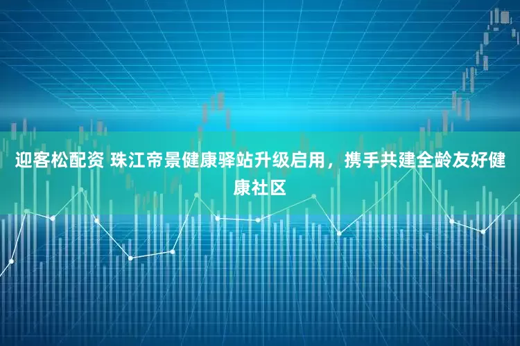 迎客松配资 珠江帝景健康驿站升级启用，携手共建全龄友好健康社区